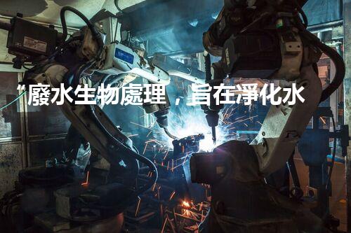 “廢水生物處理，旨在凈化水源，守護碧水藍天”